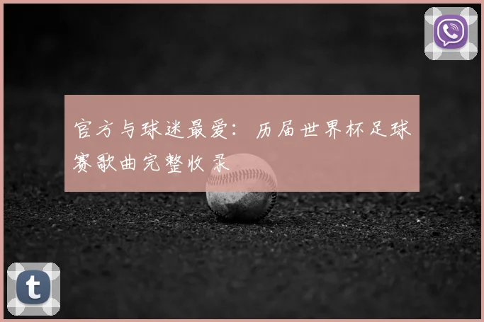 官方与球迷最爱：历届世界杯足球赛歌曲完整收录