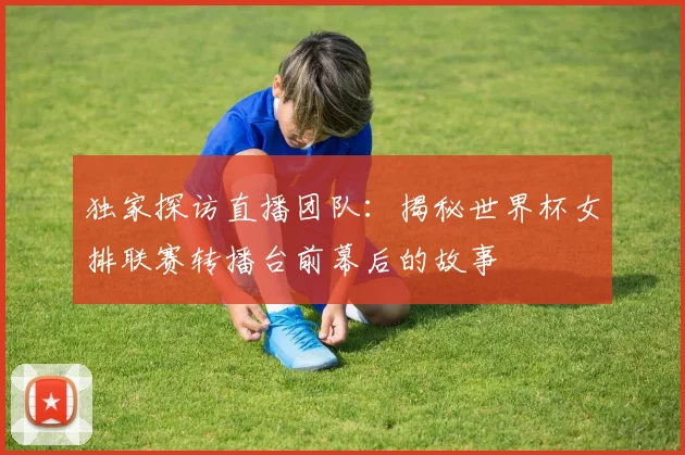 独家探访直播团队:揭秘世界杯女排联赛转播台前幕后的故事