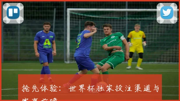 抢先体验:世界杯独家投注渠道与赛事前瞻