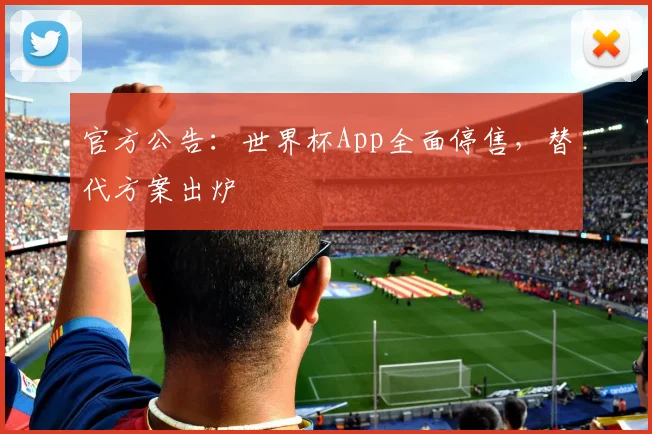 官方公告：世界杯App全面停售，替代方案出炉