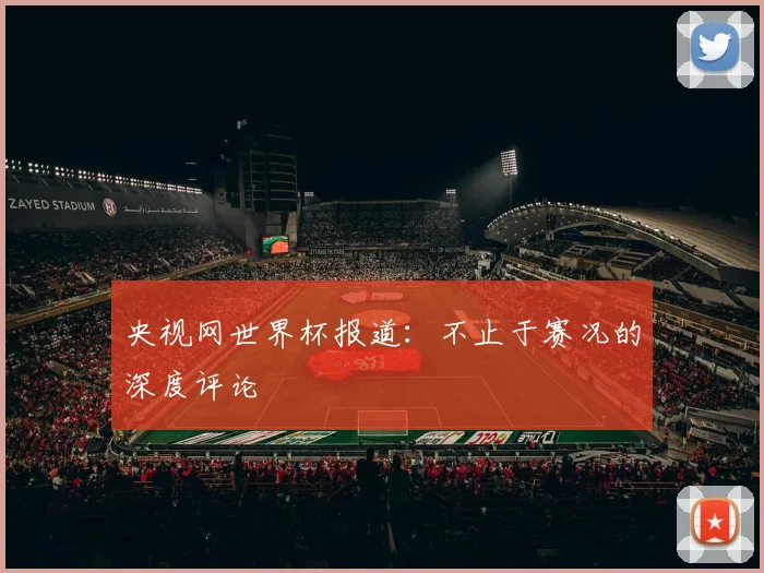 央视网世界杯报道：不止于赛况的深度评论