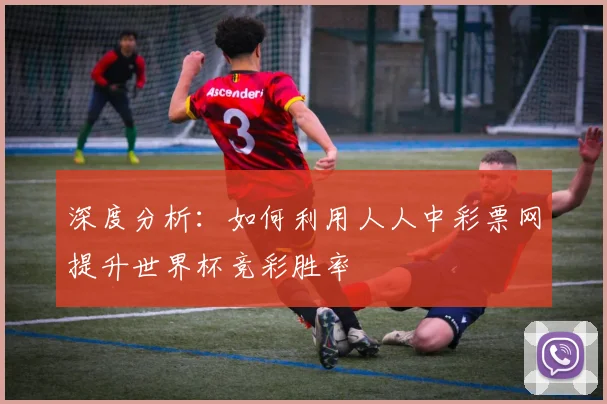 深度分析：如何利用人人中彩票网提升世界杯竞彩胜率