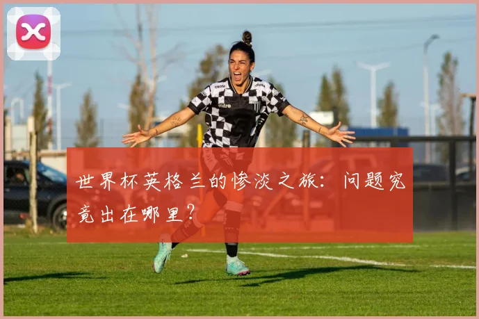 世界杯英格兰的惨淡之旅：问题究竟出在哪里？