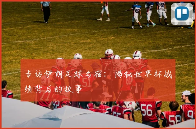 专访伊朗足球名宿:揭秘世界杯战绩背后的故事