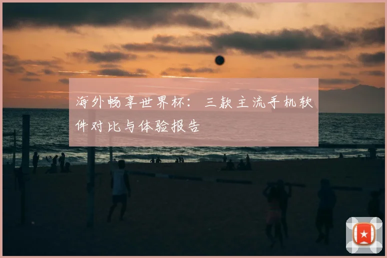 海外畅享世界杯：三款主流手机软件对比与体验报告