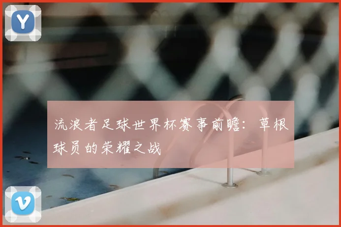 流浪者足球世界杯赛事前瞻：草根球员的荣耀之战