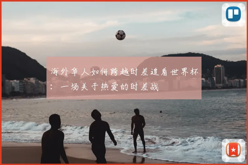 海外华人如何跨越时差追看世界杯：一场关于热爱的时差战