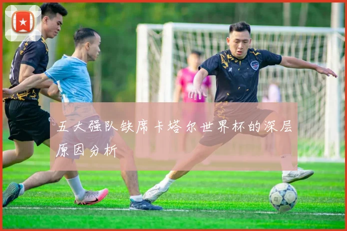 五大强队缺席卡塔尔世界杯的深层原因分析