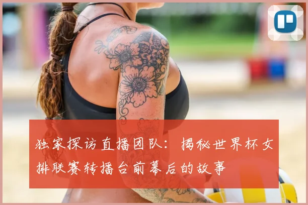独家探访直播团队:揭秘世界杯女排联赛转播台前幕后的故事
