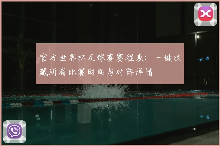 官方世界杯足球赛赛程表：一键收藏所有比赛时间与对阵详情
