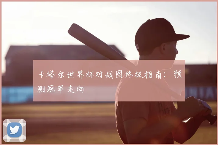 卡塔尔世界杯对战图终极指南:预测冠军走向