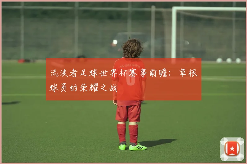 流浪者足球世界杯赛事前瞻：草根球员的荣耀之战