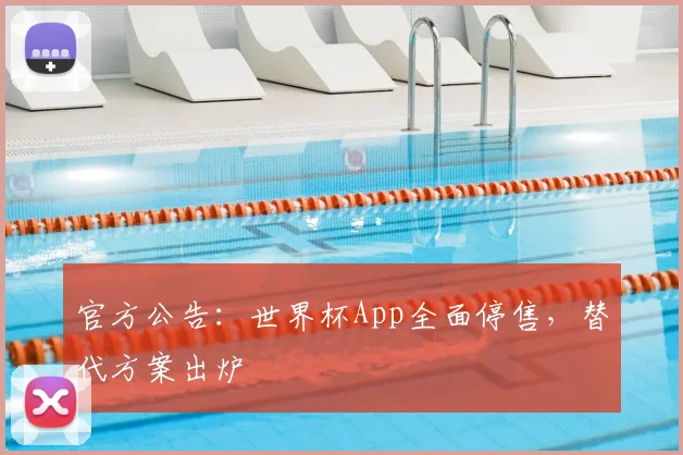 官方公告：世界杯App全面停售，替代方案出炉