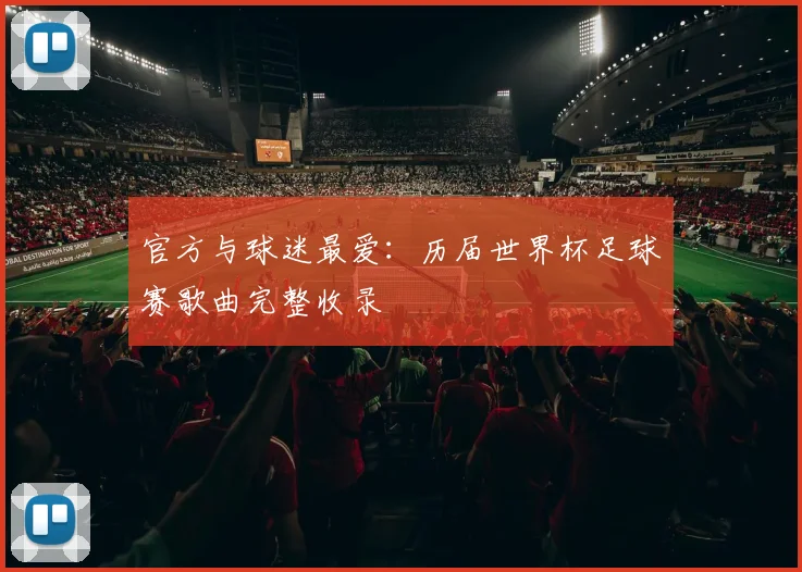 官方与球迷最爱：历届世界杯足球赛歌曲完整收录
