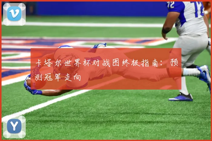 卡塔尔世界杯对战图终极指南：预测冠军走向