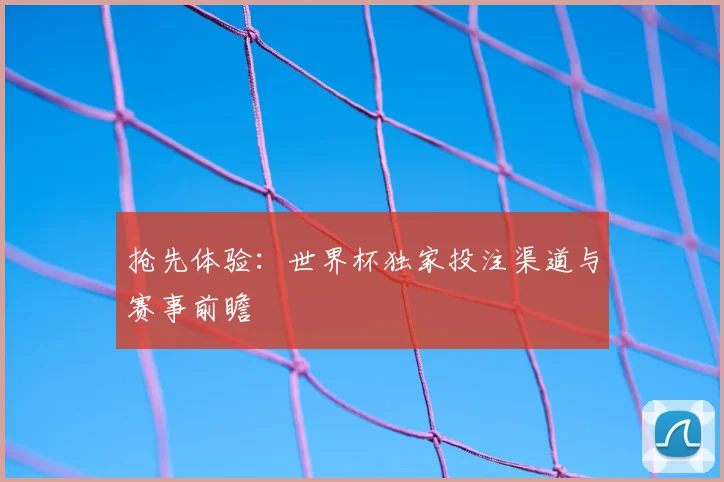 抢先体验:世界杯独家投注渠道与赛事前瞻