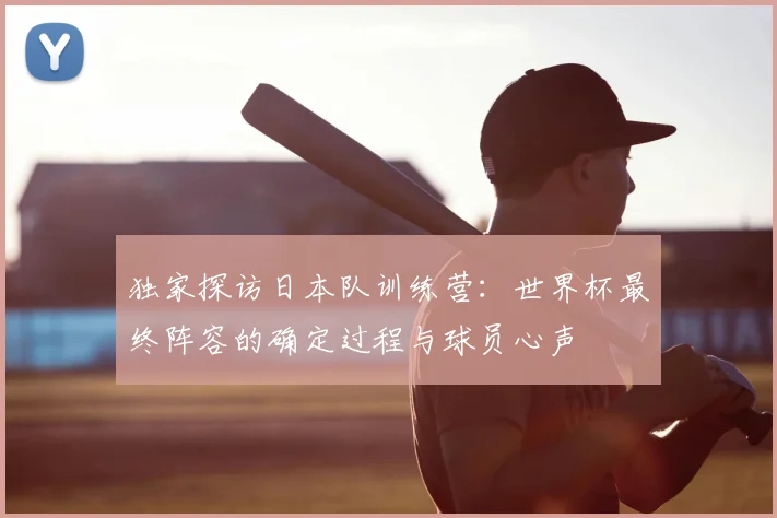 独家探访日本队训练营:世界杯最终阵容的确定过程与球员心声