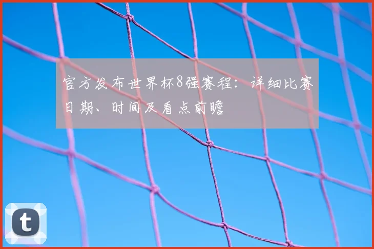 官方发布世界杯8强赛程：详细比赛日期、时间及看点前瞻