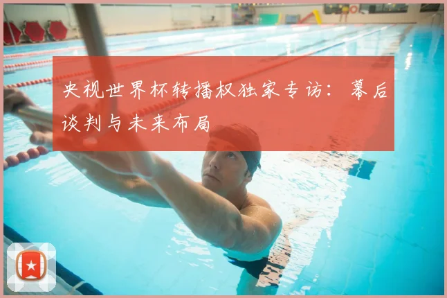 央视世界杯转播权独家专访：幕后谈判与未来布局