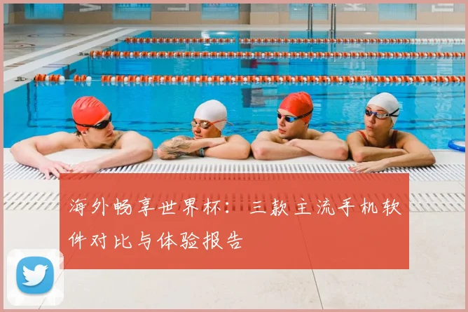 海外畅享世界杯：三款主流手机软件对比与体验报告