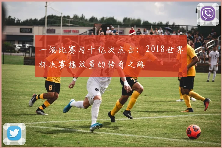 一场比赛与十亿次点击：2018世界杯决赛播放量的传奇之路