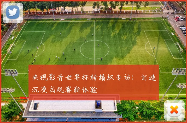 央视影音世界杯转播权专访：打造沉浸式观赛新体验
