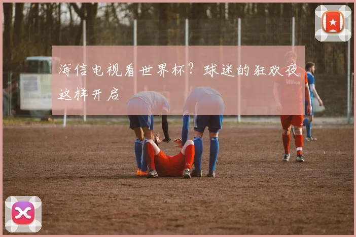 海信电视看世界杯？球迷的狂欢夜这样开启