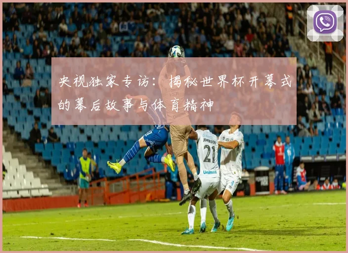 央视独家专访：揭秘世界杯开幕式的幕后故事与体育精神
