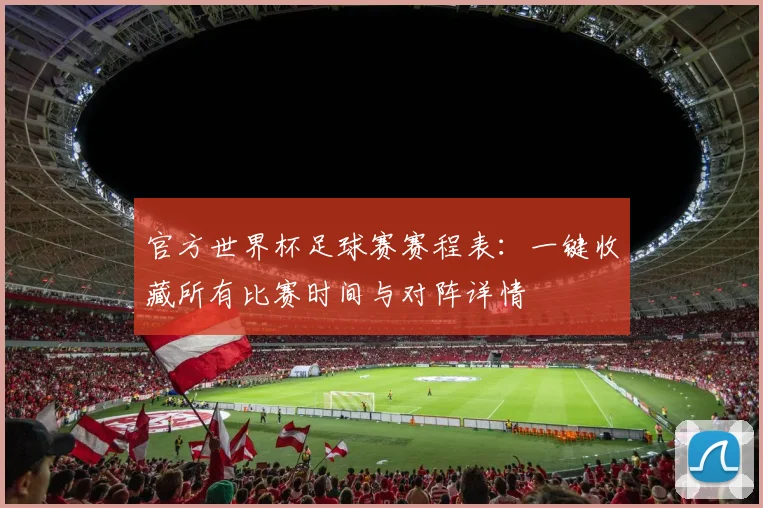 官方世界杯足球赛赛程表：一键收藏所有比赛时间与对阵详情