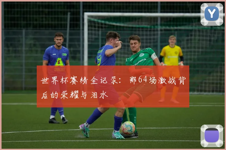 世界杯赛绩全记录：那64场激战背后的荣耀与泪水