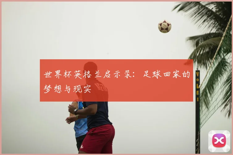 世界杯英格兰启示录:足球回家的梦想与现实