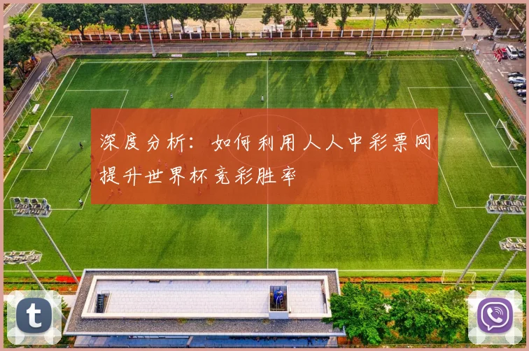 深度分析：如何利用人人中彩票网提升世界杯竞彩胜率