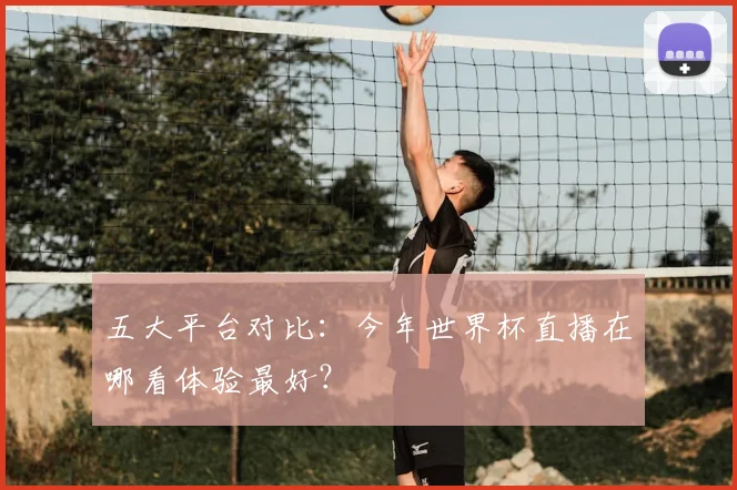五大平台对比：今年世界杯直播在哪看体验最好？