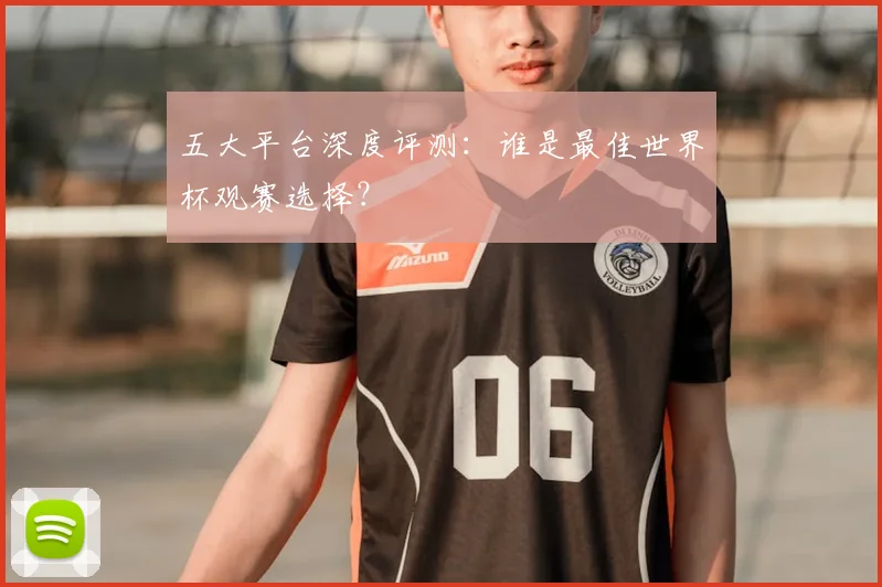 五大平台深度评测：谁是最佳世界杯观赛选择？