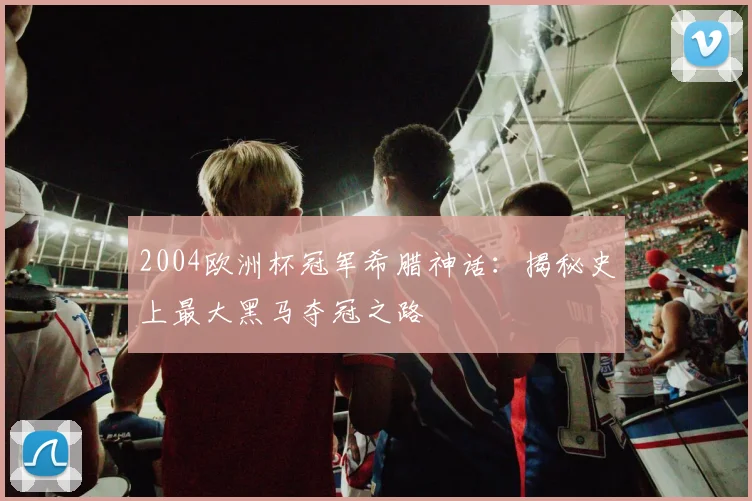2004欧洲杯冠军希腊神话：揭秘史上最大黑马夺冠之路