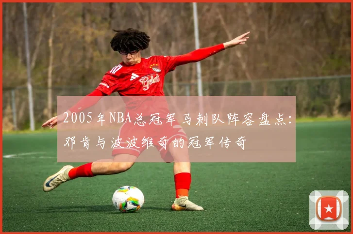 2005年NBA总冠军马刺队阵容盘点：邓肯与波波维奇的冠军传奇