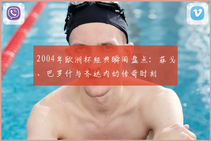 2004年欧洲杯经典瞬间盘点：菲戈、巴罗什与齐达内的传奇时刻