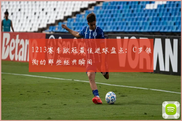 1213赛季欧冠最佳进球盘点：C罗领衔的那些经典瞬间