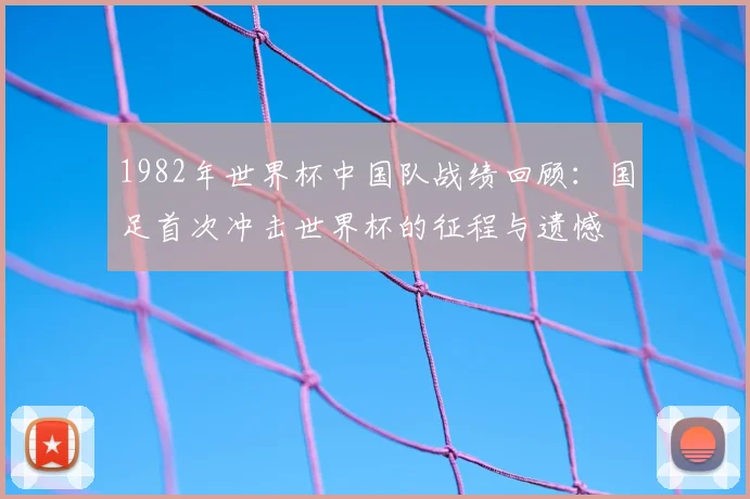 1982年世界杯中国队战绩回顾：国足首次冲击世界杯的征程与遗憾