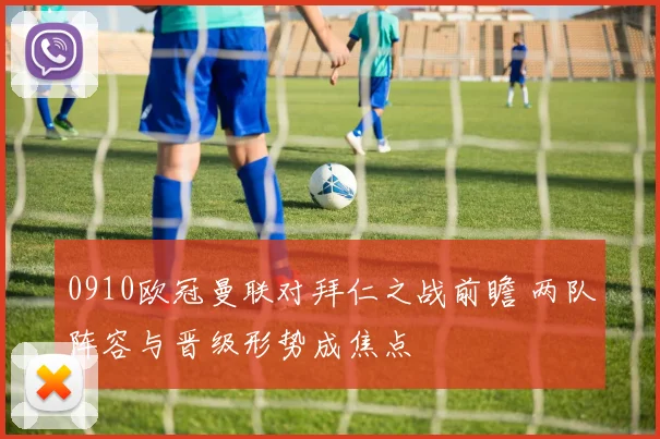 0910欧冠曼联对拜仁之战前瞻 两队阵容与晋级形势成焦点