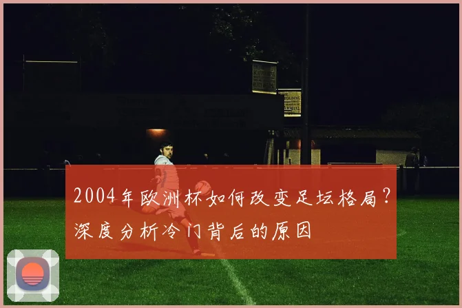2004年欧洲杯如何改变足坛格局？深度分析冷门背后的原因