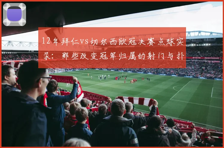 12年拜仁vs切尔西欧冠决赛点球实录：那些改变冠军归属的射门与扑救