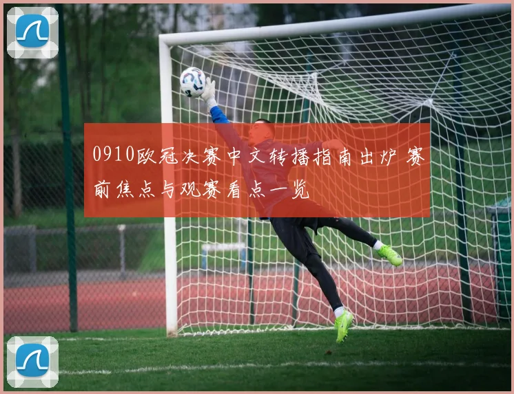 0910欧冠决赛中文转播指南出炉 赛前焦点与观赛看点一览