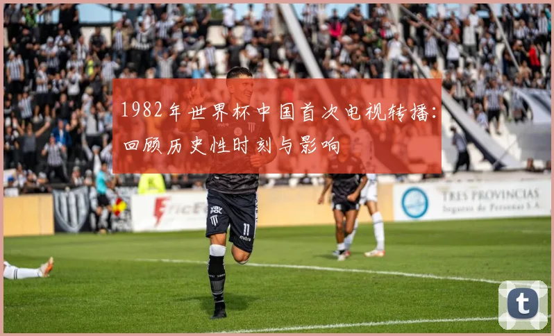 1982年世界杯中国首次电视转播：回顾历史性时刻与影响