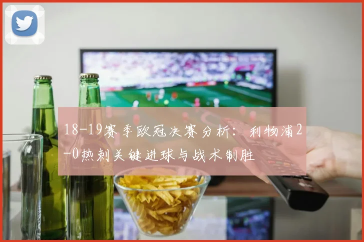 18-19赛季欧冠决赛分析：利物浦2-0热刺关键进球与战术制胜