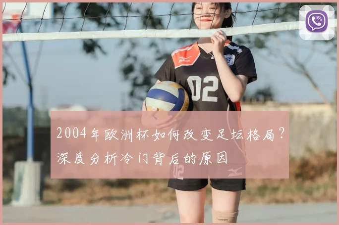 2004年欧洲杯如何改变足坛格局？深度分析冷门背后的原因