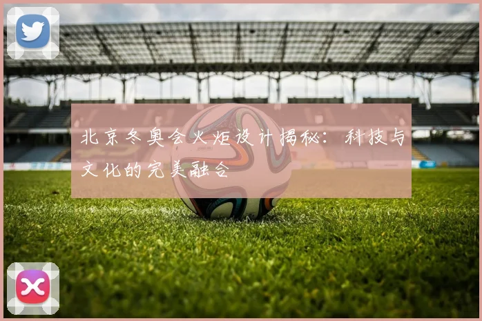 北京冬奥会火炬设计揭秘：科技与文化的完美融合