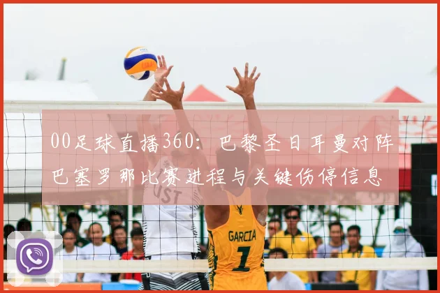 00足球直播360：巴黎圣日耳曼对阵巴塞罗那比赛进程与关键伤停信息汇总