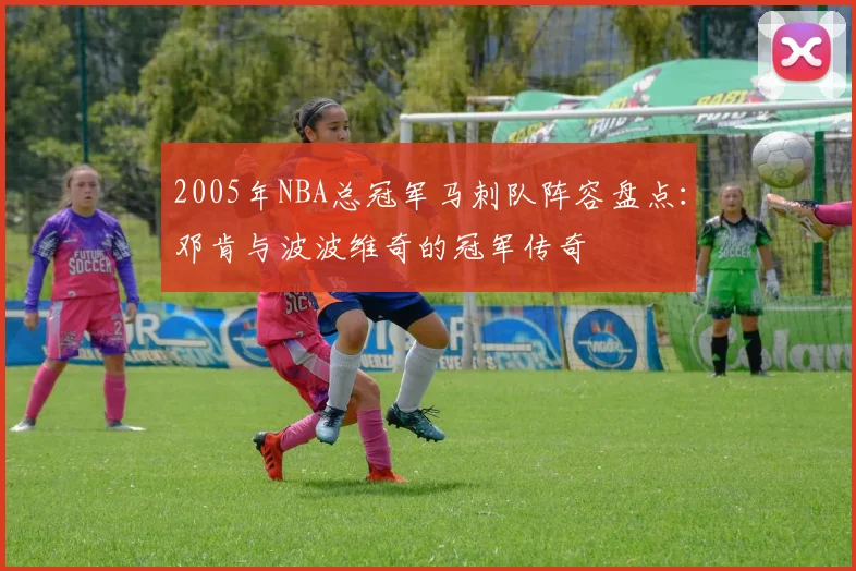 2005年NBA总冠军马刺队阵容盘点：邓肯与波波维奇的冠军传奇